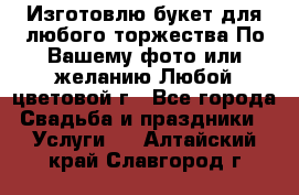 Изготовлю букет для любого торжества.По Вашему фото или желанию.Любой цветовой г - Все города Свадьба и праздники » Услуги   . Алтайский край,Славгород г.